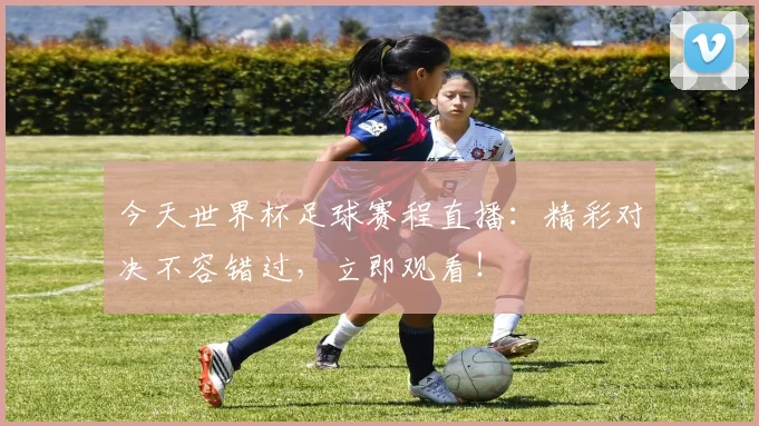 今天世界杯足球赛程直播：精彩对决不容错过，立即观看！