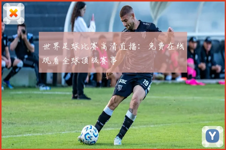 世界足球比赛高清直播:免费在线观看全球顶级赛事