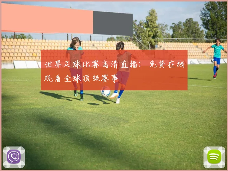 世界足球比赛高清直播：免费在线观看全球顶级赛事