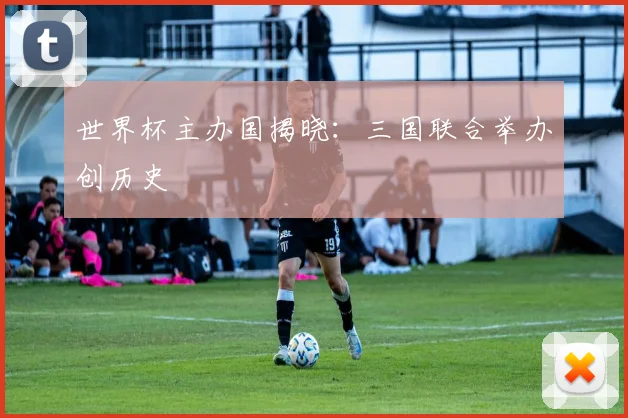 世界杯主办国揭晓：三国联合举办创历史