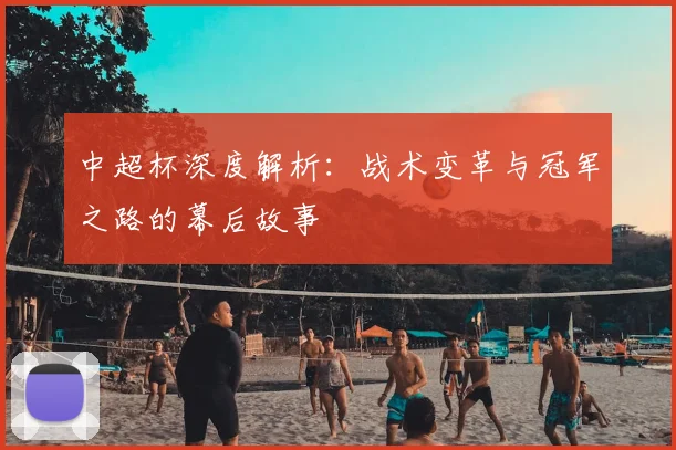 中超杯深度解析：战术变革与冠军之路的幕后故事