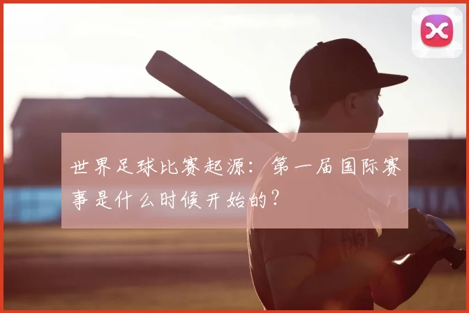 世界足球比赛起源:第一届国际赛事是什么时候开始的?