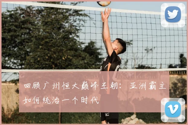 回顾广州恒大巅峰王朝：亚洲霸主如何统治一个时代