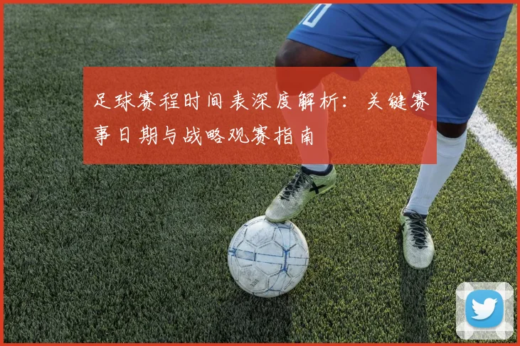 足球赛程时间表深度解析:关键赛事日期与战略观赛指南
