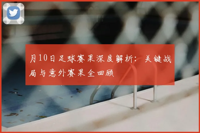 月10日足球赛果深度解析:关键战局与意外赛果全回顾