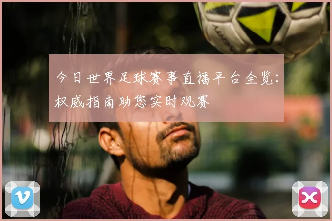 今日世界足球赛事直播平台全览:权威指南助您实时观赛